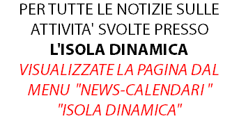 PER TUTTE LE NOTIZIE SULLE ATTIVITA' SVOLTE PRESSO L'ISOLA DINAMICA VISUALIZZATE LA PAGINA DAL MENU "NEWS-CALENDARI " "ISOLA DINAMICA"